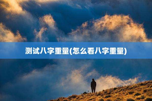测试八字重量(怎么看八字重量)