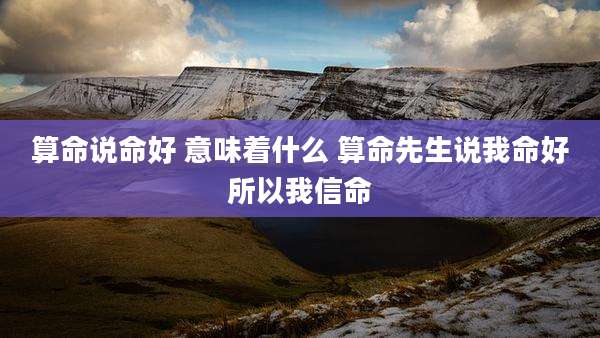 算命说命好 意味着什么 算命先生说我命好所以我信命