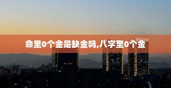 命里0个金是缺金吗,八字里0个金