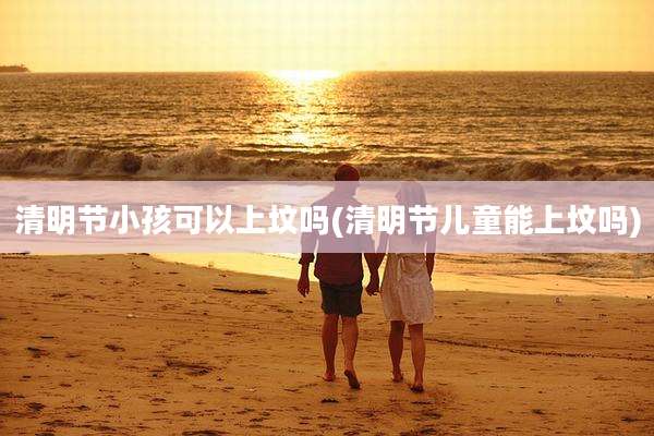 清明节小孩可以上坟吗(清明节儿童能上坟吗)