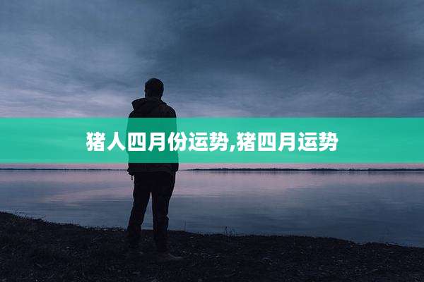 猪人四月份运势,猪四月运势