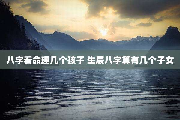 八字看命理几个孩子 生辰八字算有几个子女