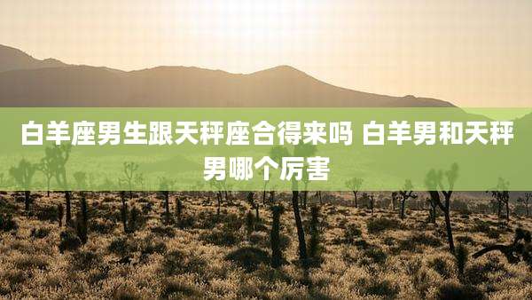 白羊座男生跟天秤座合得来吗 白羊男和天秤男哪个厉害