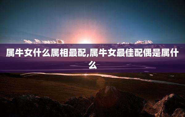 属牛女什么属相最配,属牛女最佳配偶是属什么