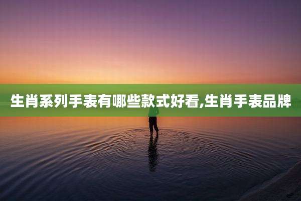 生肖系列手表有哪些款式好看,生肖手表品牌