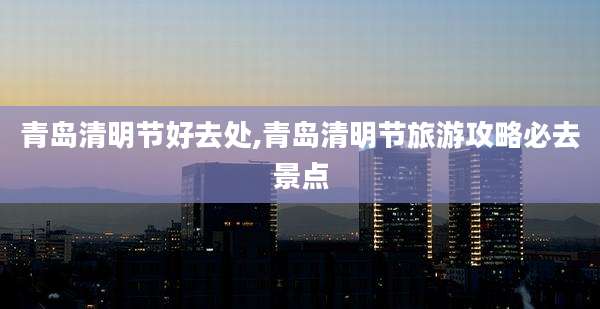 青岛清明节好去处,青岛清明节旅游攻略必去景点