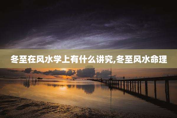 冬至在风水学上有什么讲究,冬至风水命理