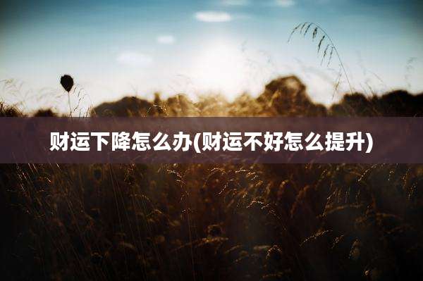 财运下降怎么办(财运不好怎么提升)