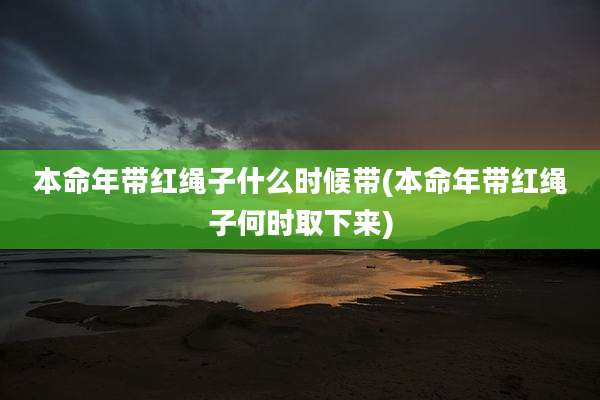 本命年带红绳子什么时候带(本命年带红绳子何时取下来)