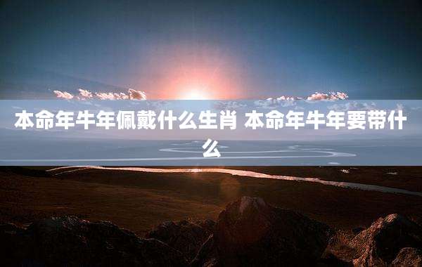 本命年牛年佩戴什么生肖 本命年牛年要带什么