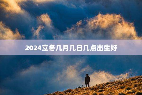 2024立冬几月几日几点出生好