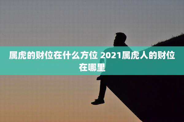 属虎的财位在什么方位 2021属虎人的财位在哪里