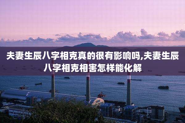 夫妻生辰八字相克真的很有影响吗,夫妻生辰八字相克相害怎样能化解