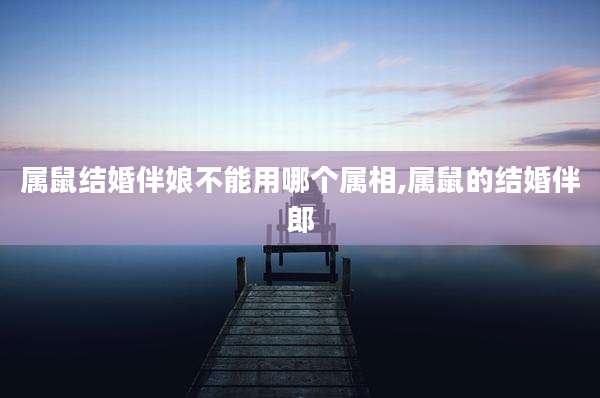 属鼠结婚伴娘不能用哪个属相,属鼠的结婚伴郎
