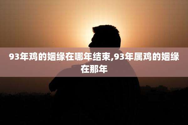 93年鸡的姻缘在哪年结束,93年属鸡的姻缘在那年