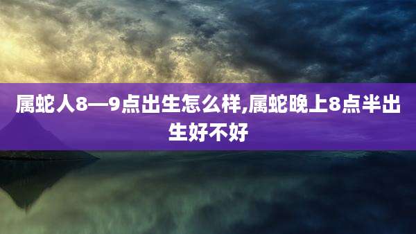 属蛇人8—9点出生怎么样,属蛇晚上8点半出生好不好