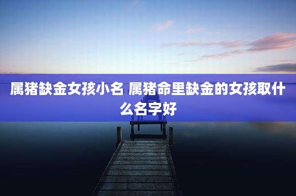 属猪缺金女孩小名 属猪命里缺金的女孩取什么名字好