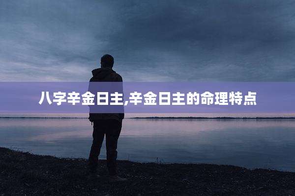 八字辛金日主,辛金日主的命理特点