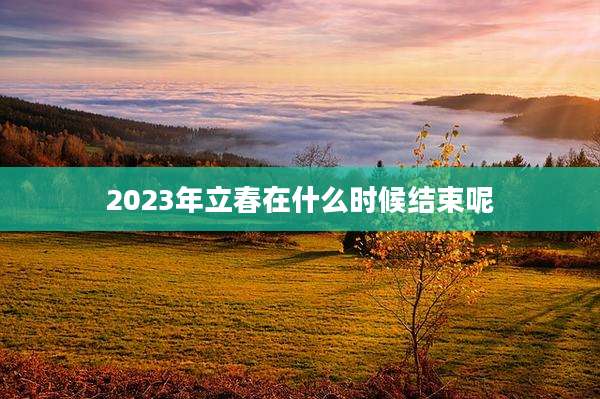 2023年立春在什么时候结束呢