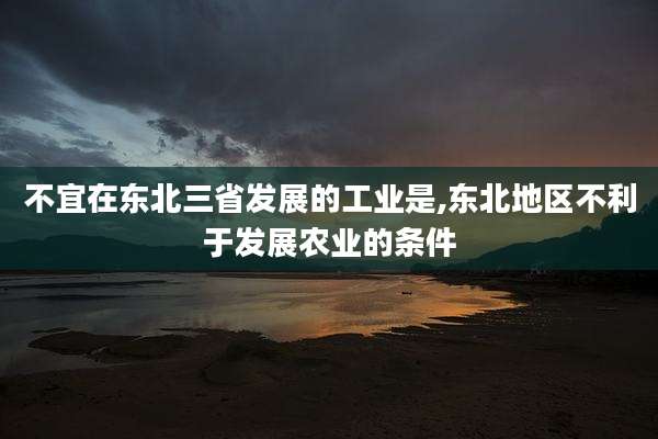 不宜在东北三省发展的工业是,东北地区不利于发展农业的条件