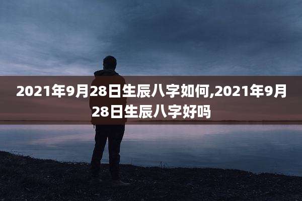 2021年9月28日生辰八字如何,2021年9月28日生辰八字好吗