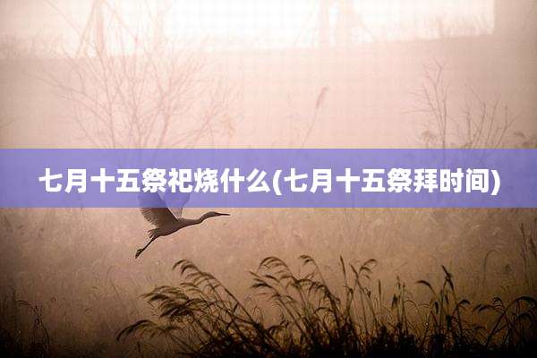 七月十五祭祀烧什么(七月十五祭拜时间)