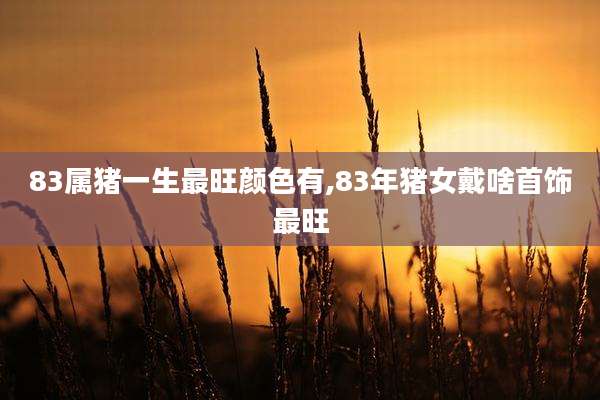 83属猪一生最旺颜色有,83年猪女戴啥首饰最旺