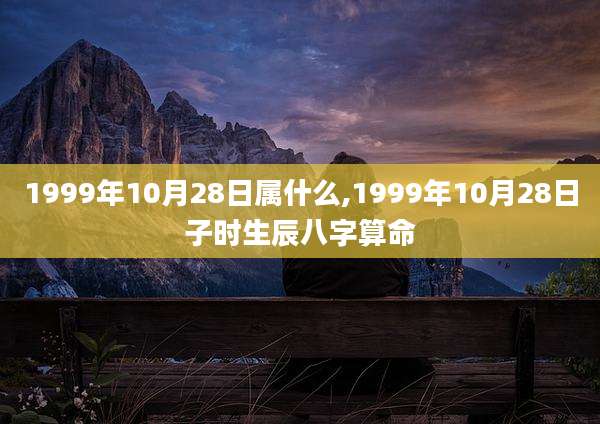 1999年10月28日属什么,1999年10月28日子时生辰八字算命