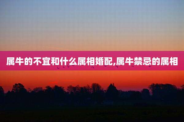 属牛的不宜和什么属相婚配,属牛禁忌的属相