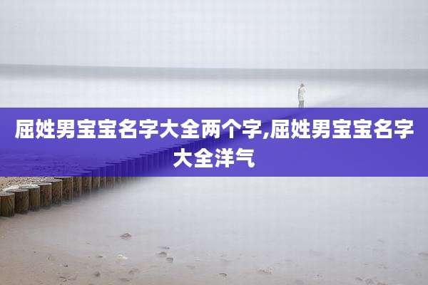 屈姓男宝宝名字大全两个字,屈姓男宝宝名字大全洋气