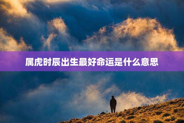 属虎时辰出生最好命运是什么意思