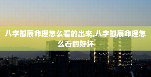 八字孤辰命理怎么看的出来,八字孤辰命理怎么看的好坏