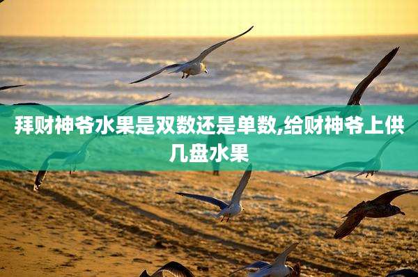 拜财神爷水果是双数还是单数,给财神爷上供几盘水果