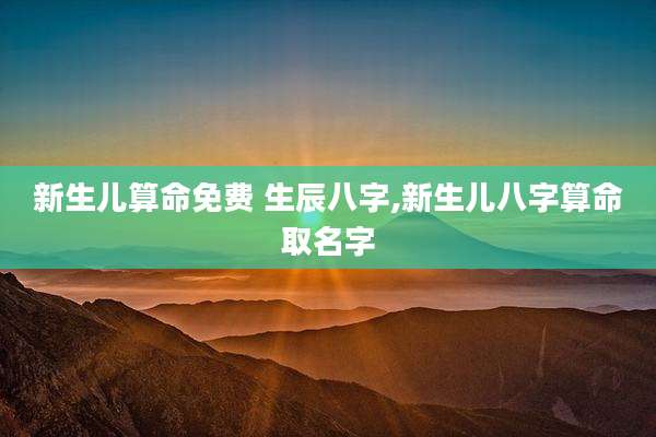 新生儿算命免费 生辰八字,新生儿八字算命取名字