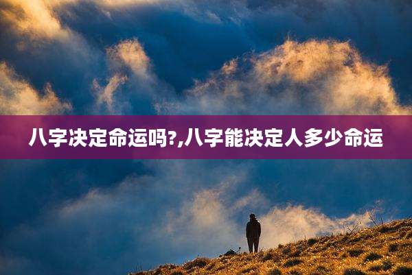 八字决定命运吗?,八字能决定人多少命运