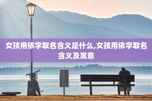女孩用依字取名含义是什么,女孩用依字取名含义及寓意