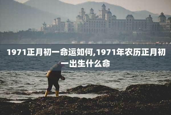 1971正月初一命运如何,1971年农历正月初一出生什么命