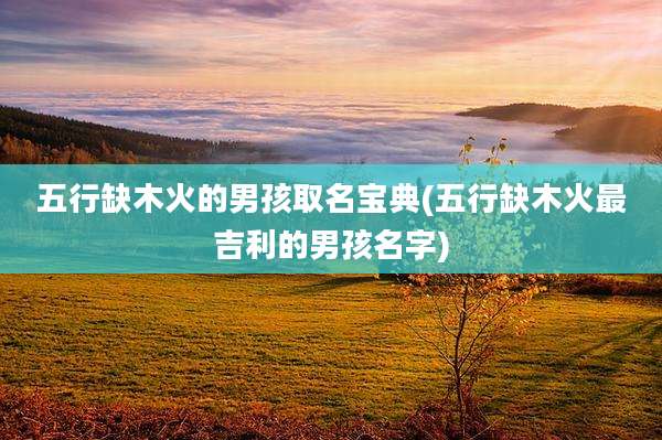 五行缺木火的男孩取名宝典(五行缺木火最吉利的男孩名字)