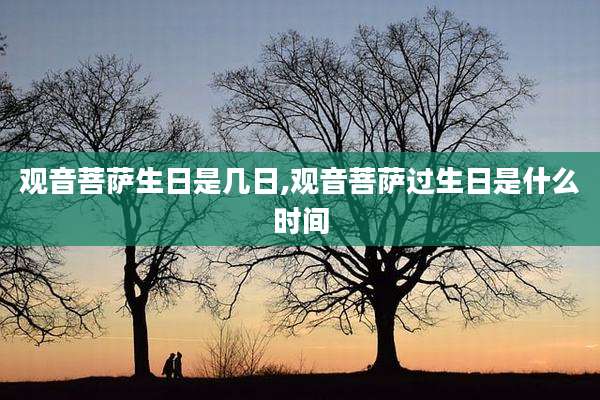 观音菩萨生日是几日,观音菩萨过生日是什么时间