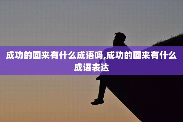 成功的回来有什么成语吗,成功的回来有什么成语表达