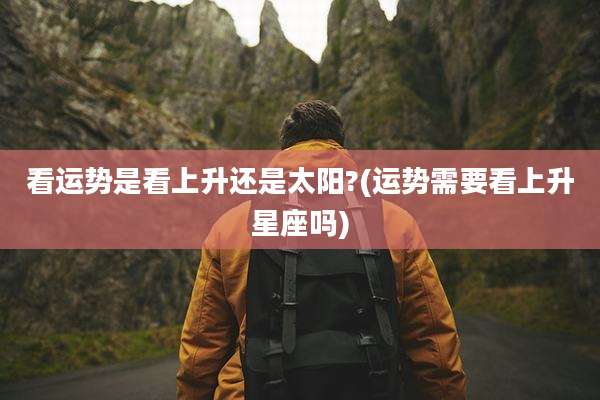 看运势是看上升还是太阳?(运势需要看上升星座吗)