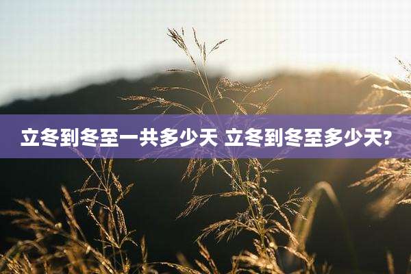 立冬到冬至一共多少天 立冬到冬至多少天?