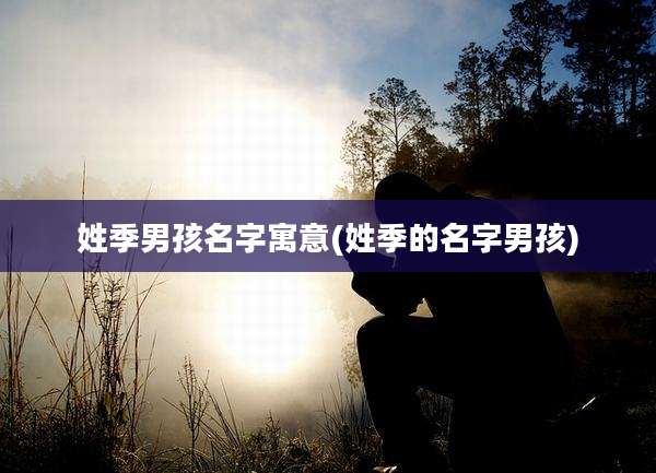 姓季男孩名字寓意(姓季的名字男孩)