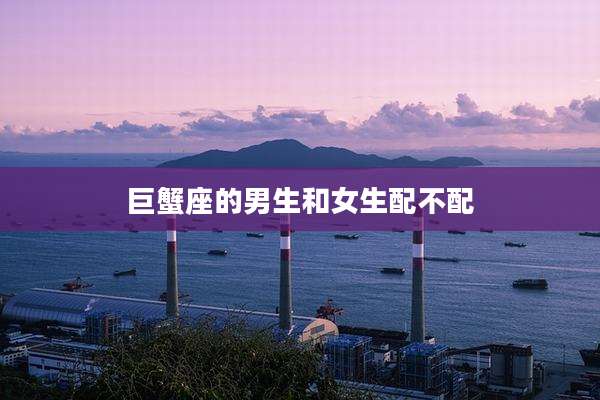巨蟹座的男生和女生配不配