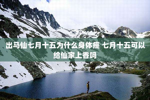 出马仙七月十五为什么身体疼 七月十五可以给仙家上香吗