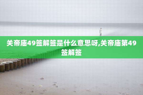 关帝庙49签解签是什么意思呀,关帝庙第49签解签