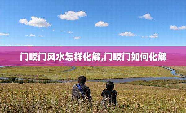 门咬门风水怎样化解,门咬门如何化解
