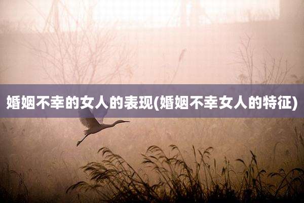 婚姻不幸的女人的表现(婚姻不幸女人的特征)