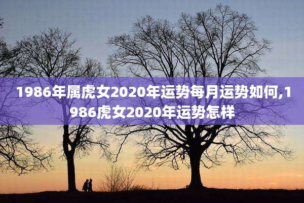 1986年属虎女2020年运势每月运势如何,1986虎女2020年运势怎样