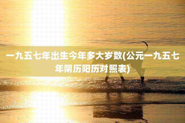 一九五七年出生今年多大岁数(公元一九五七年阴历阳历对照表)